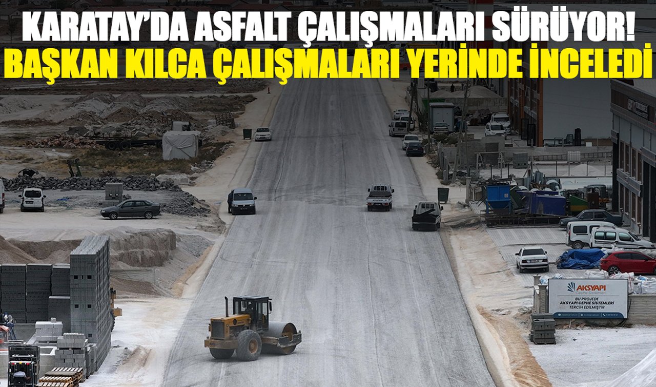 Karatay’da asfalt çalışmaları sürüyor! Başkan Kılca çalışmaları yerinde inceledi