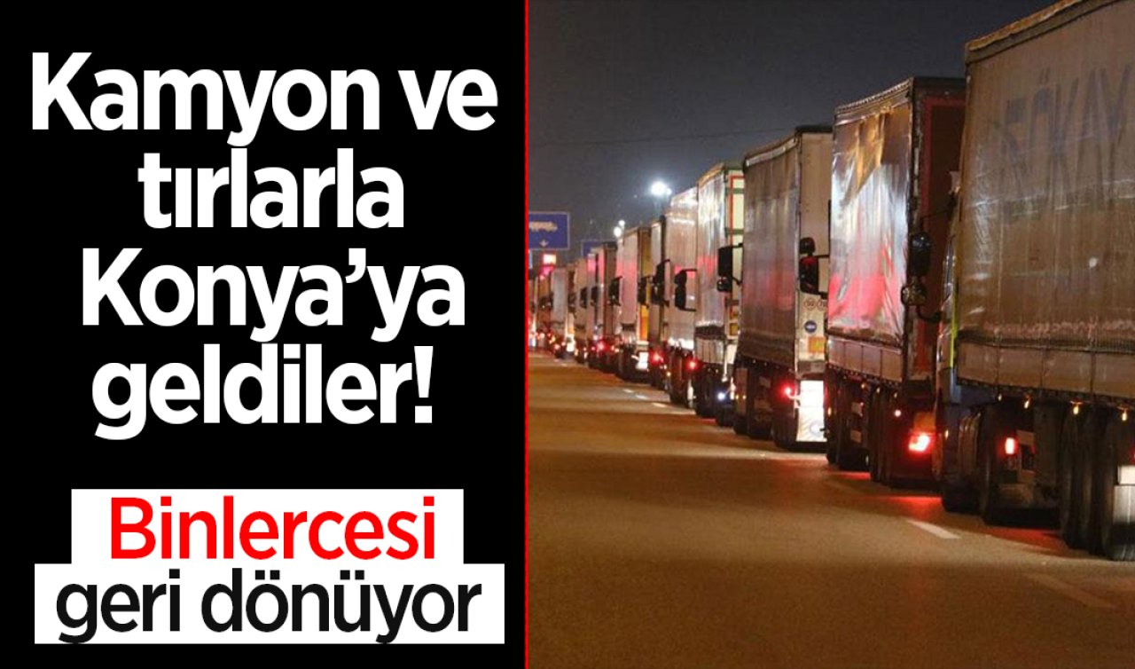 Kamyon ve tırlarla Konya’ya geldiler! Binlercesi geri dönüyor