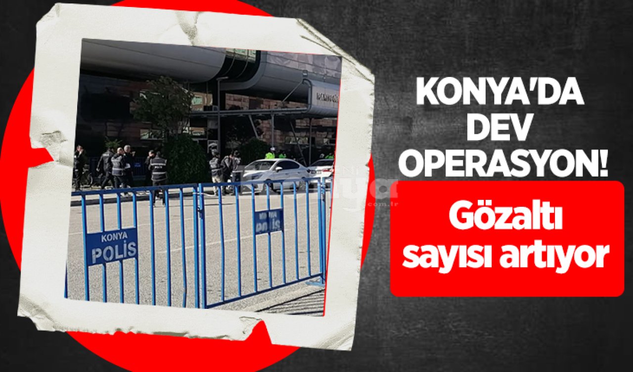 Konya’da dev operasyon! Gözaltı sayısı artıyor 