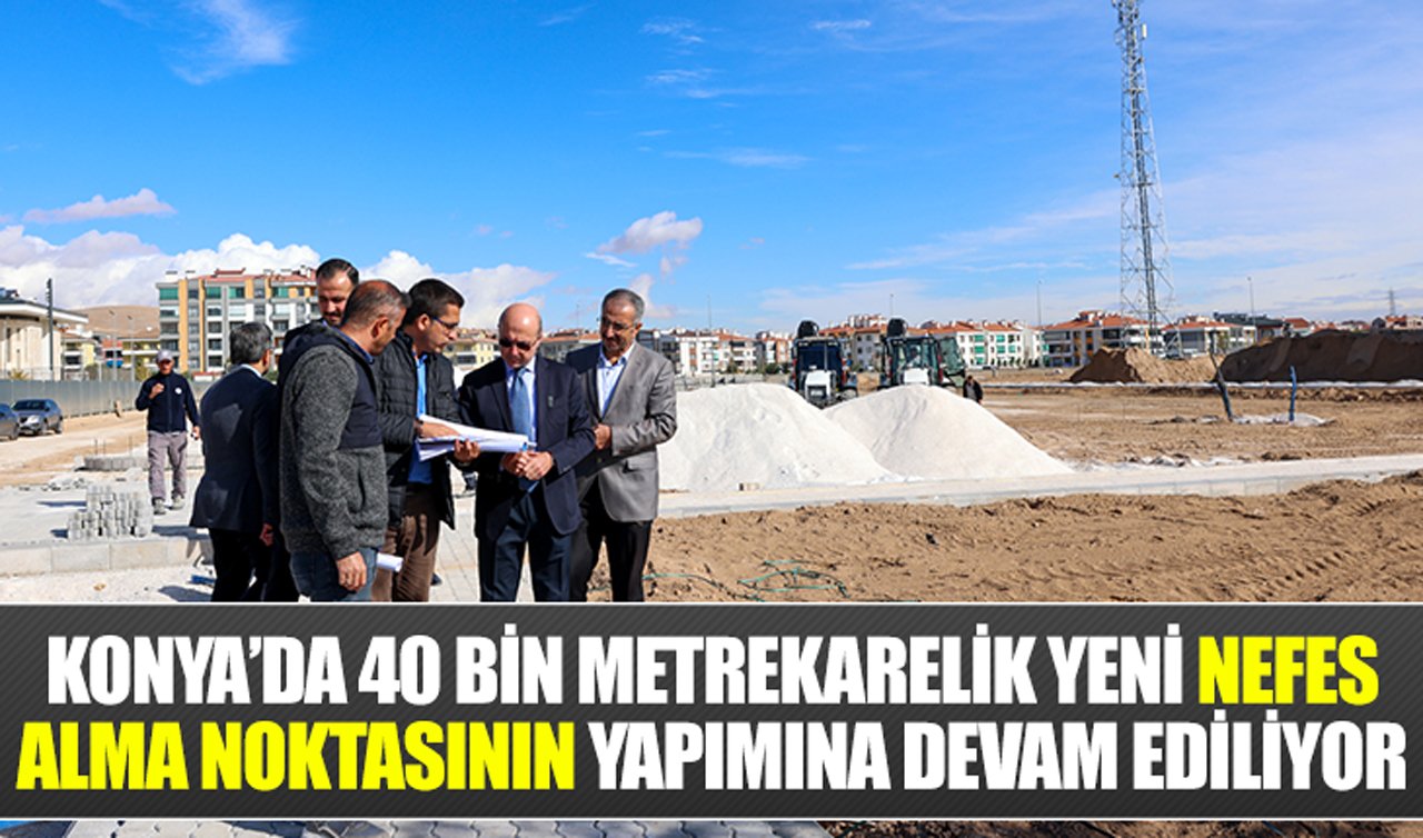 Konya’da 40 bin metrekarelik yeni nefes alma noktasının yapımına devam ediliyor