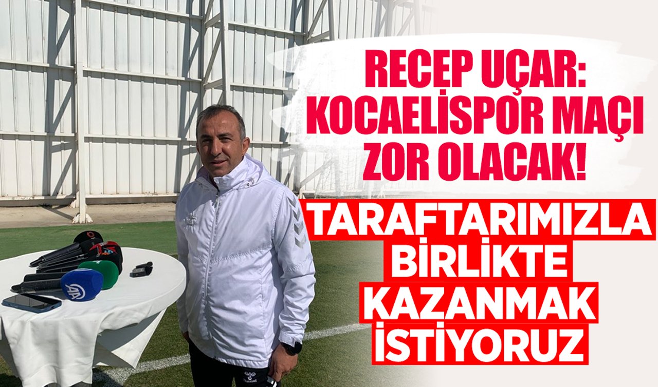 Recep Uçar: Kocaelispor maçı zor olacak! Taraftarımızla birlikte kazanmak istiyoruz