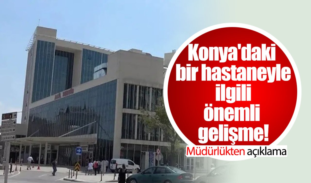 Konya’daki bir hastaneyle ilgili önemli gelişme! Müdürlükten açıklama geldi 