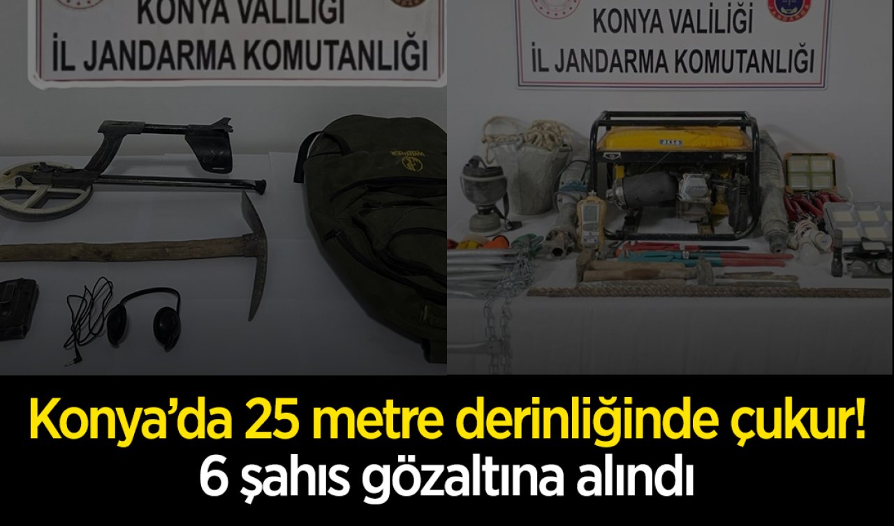 Konya’da kaçak kazı operasyonu! 25 metre derinliğinde çukur: 6 şahıs gözaltına alındı