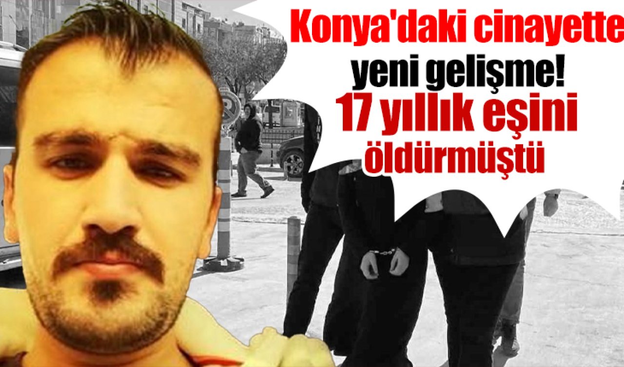 Konya’daki cinayette yeni gelişme! 17 yıllık eşini öldürmüştü  