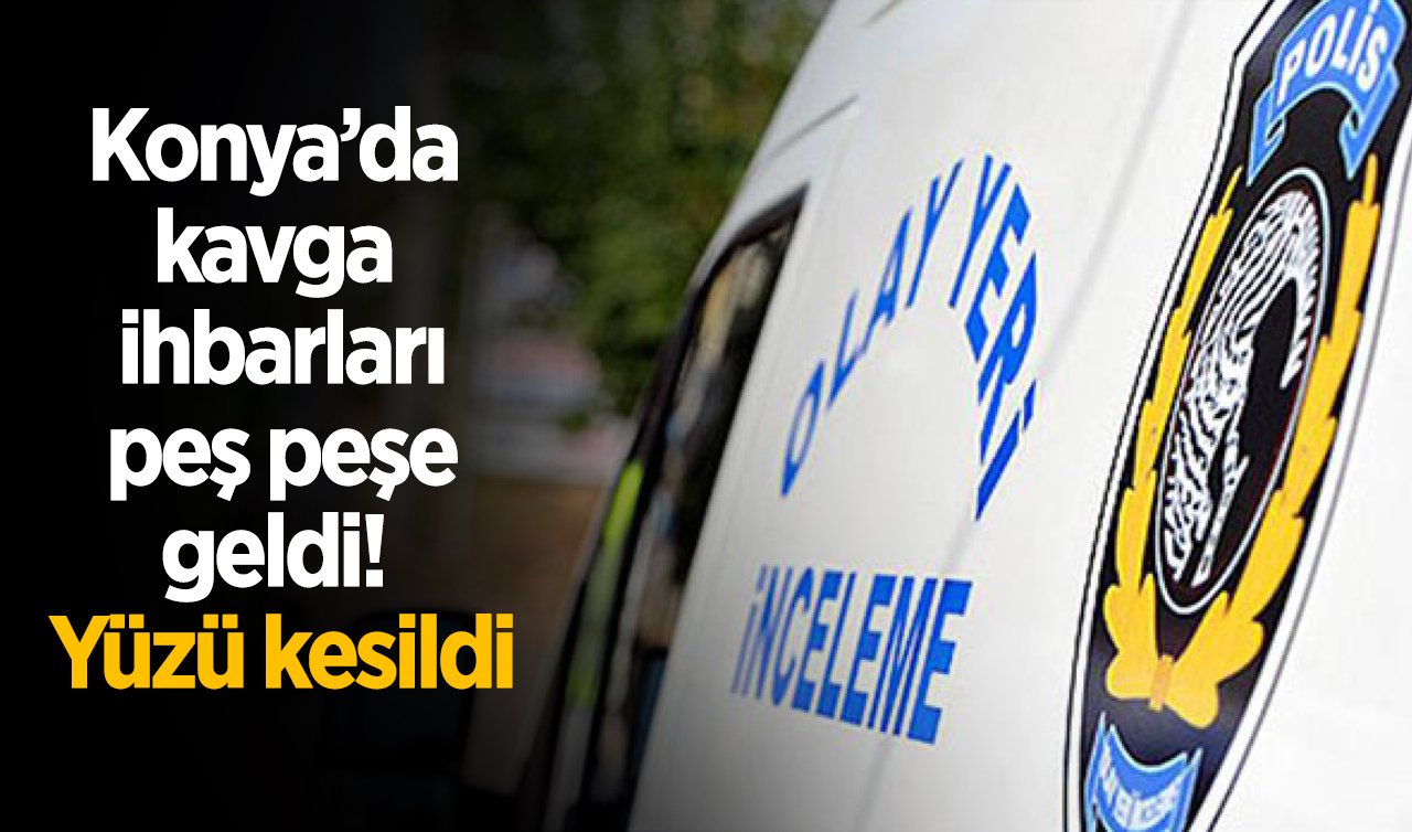 Konya’da kavga ihbarları peş peşe geldi! Yüzü kesildi