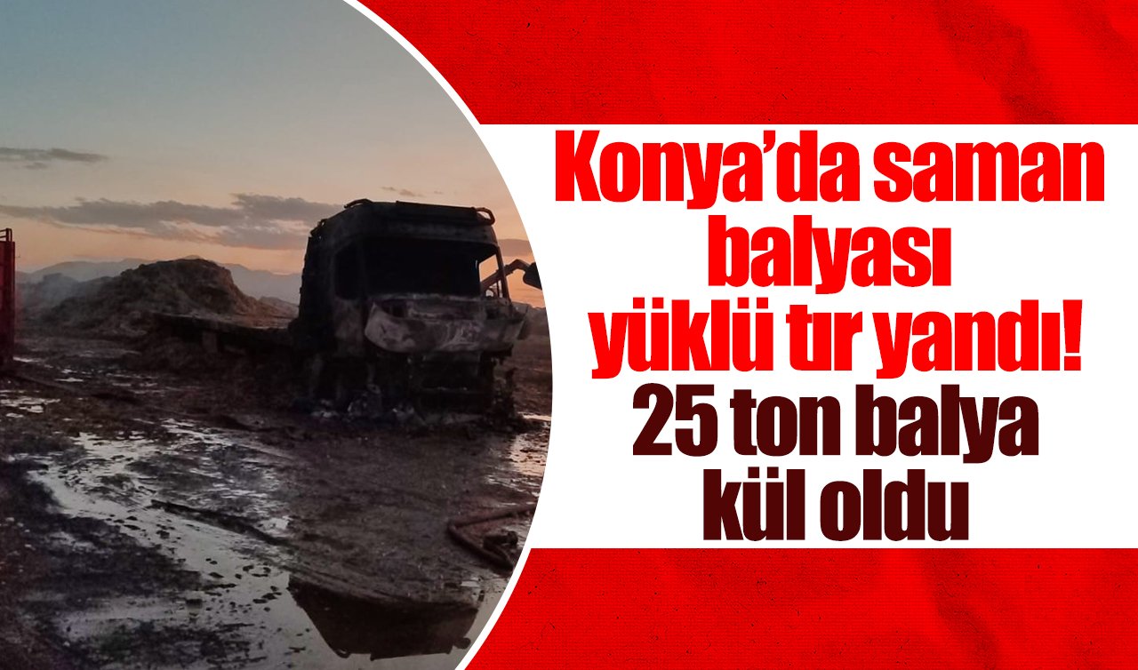Konya’da saman balyası yüklü tır yandı! 25 ton balya kül oldu 