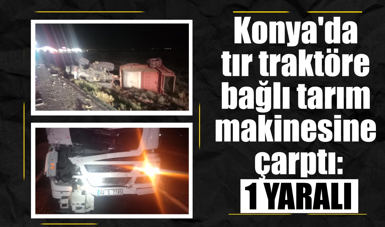 Konya’da tır traktöre bağlı tarım makinesine çarptı: 1 yaralı