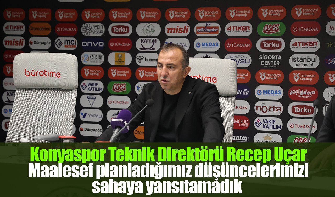 Konyaspor Teknik Direktörü Recep Uçar: Maalesef planladığımız düşüncelerimizi sahaya yansıtamadık