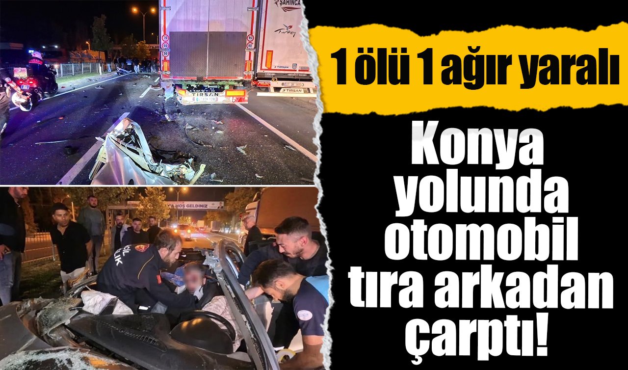 Konya yolunda otomobil tıra arkadan çarptı! 1 ölü 1 ağır yaralı