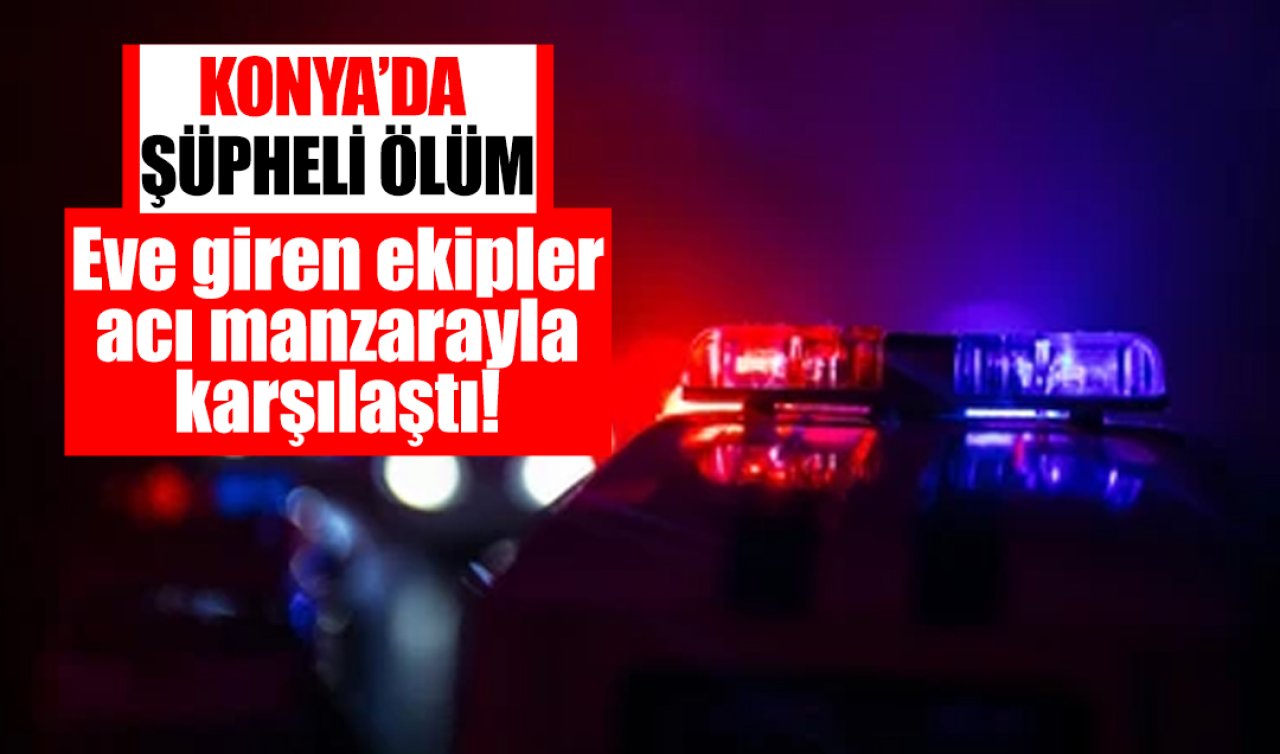 Konya’da şüpheli ölüm: Eve giren ekipler acı manzarayla karşılaştı! 