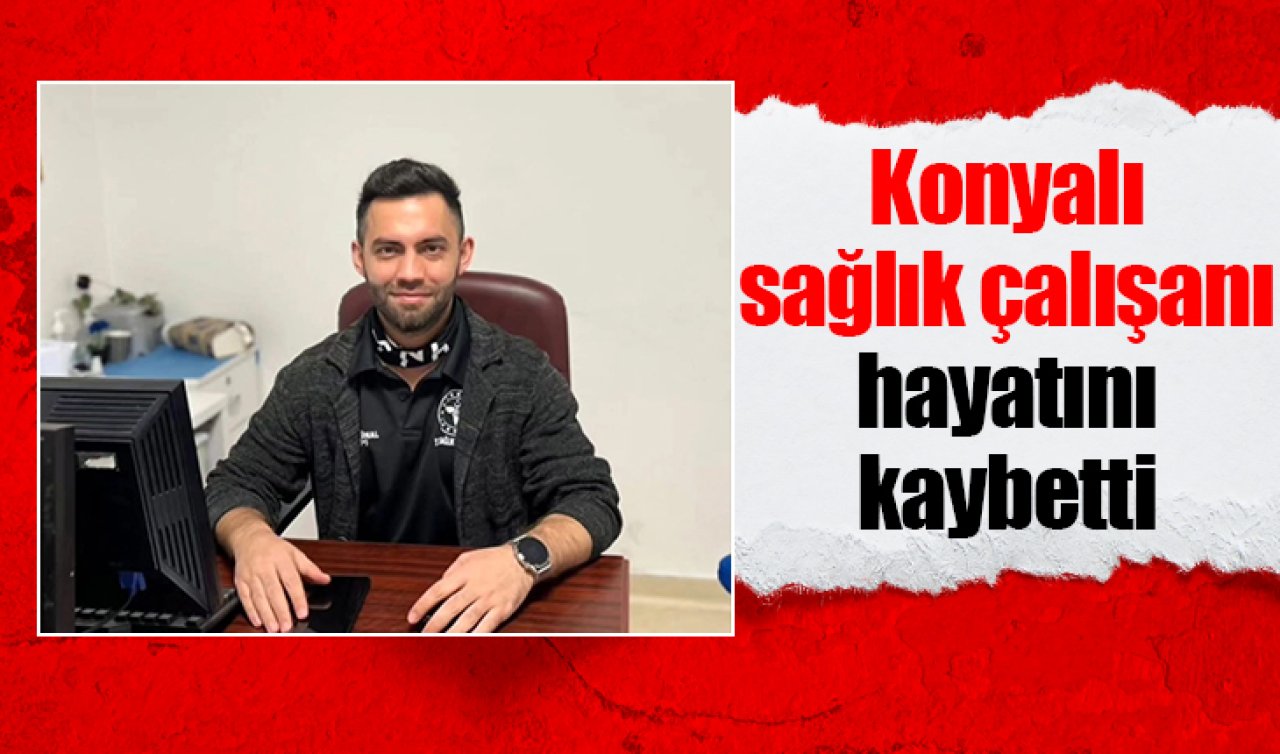 Konyalı sağlık çalışanı hayatını kaybetti 