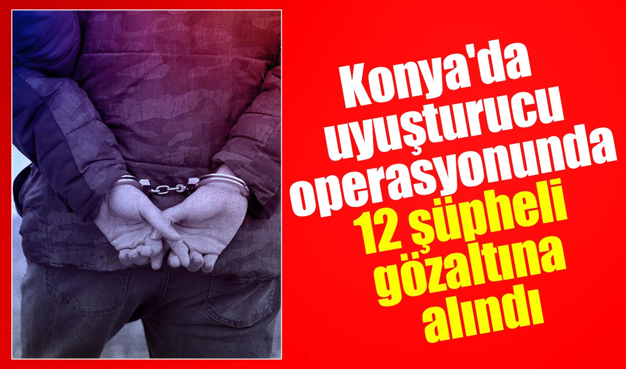 Konya’da uyuşturucu operasyonunda 12 şüpheli gözaltına alındı