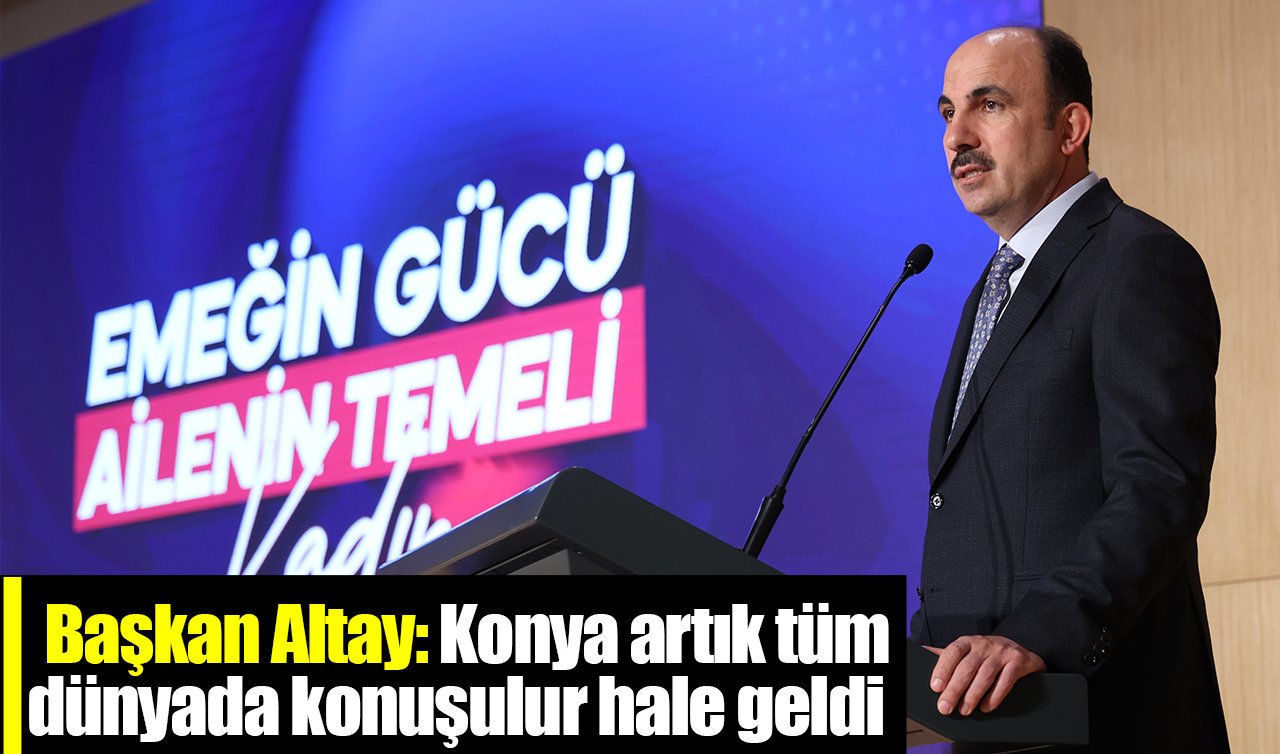 Başkan Altay: Konya artık tüm dünyada konuşulur hale geldi