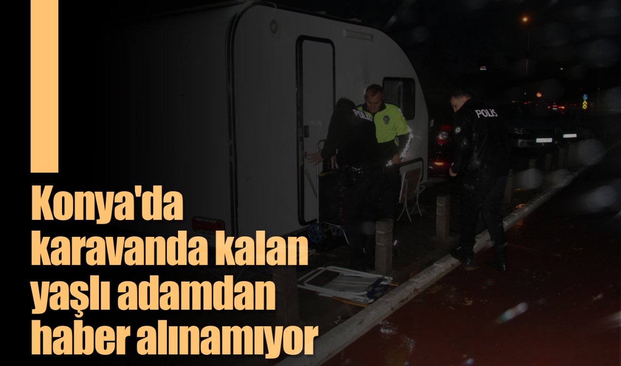 Konya’da karavanda kalan yaşlı adamdan haber alınamıyor