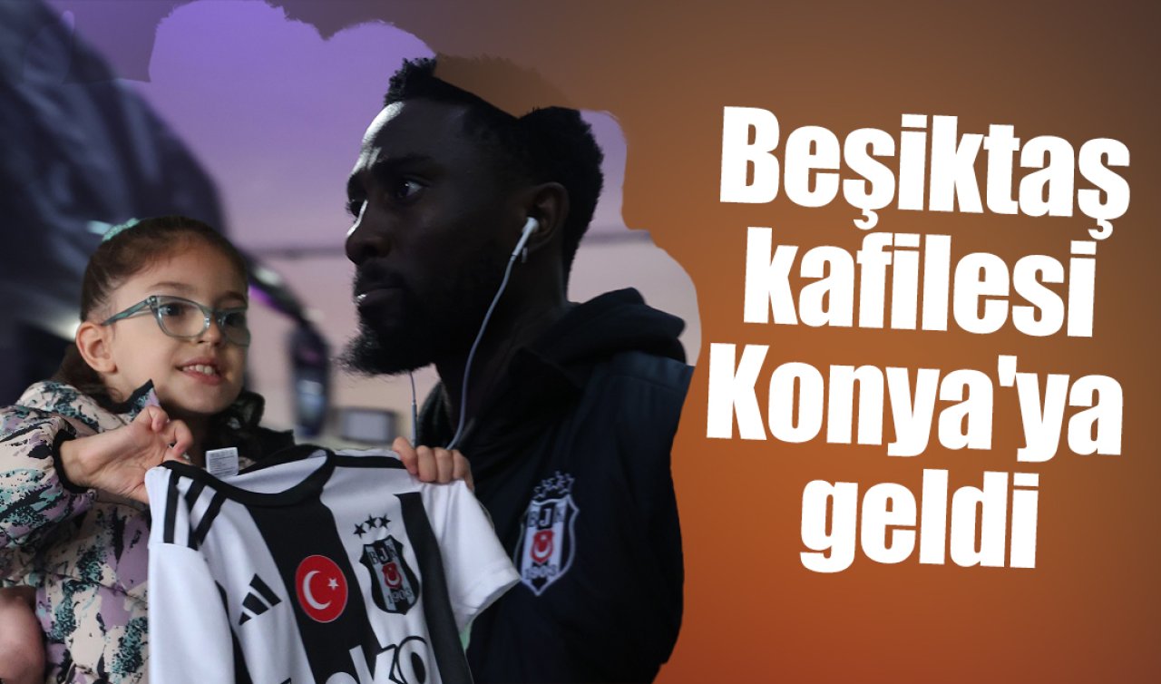 Beşiktaş kafilesi Konya’ya geldi