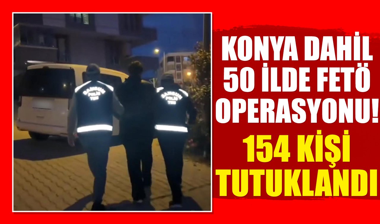 Konya dahil 50 ilde FETÖ operasyonu! 154 kişi tutuklandı