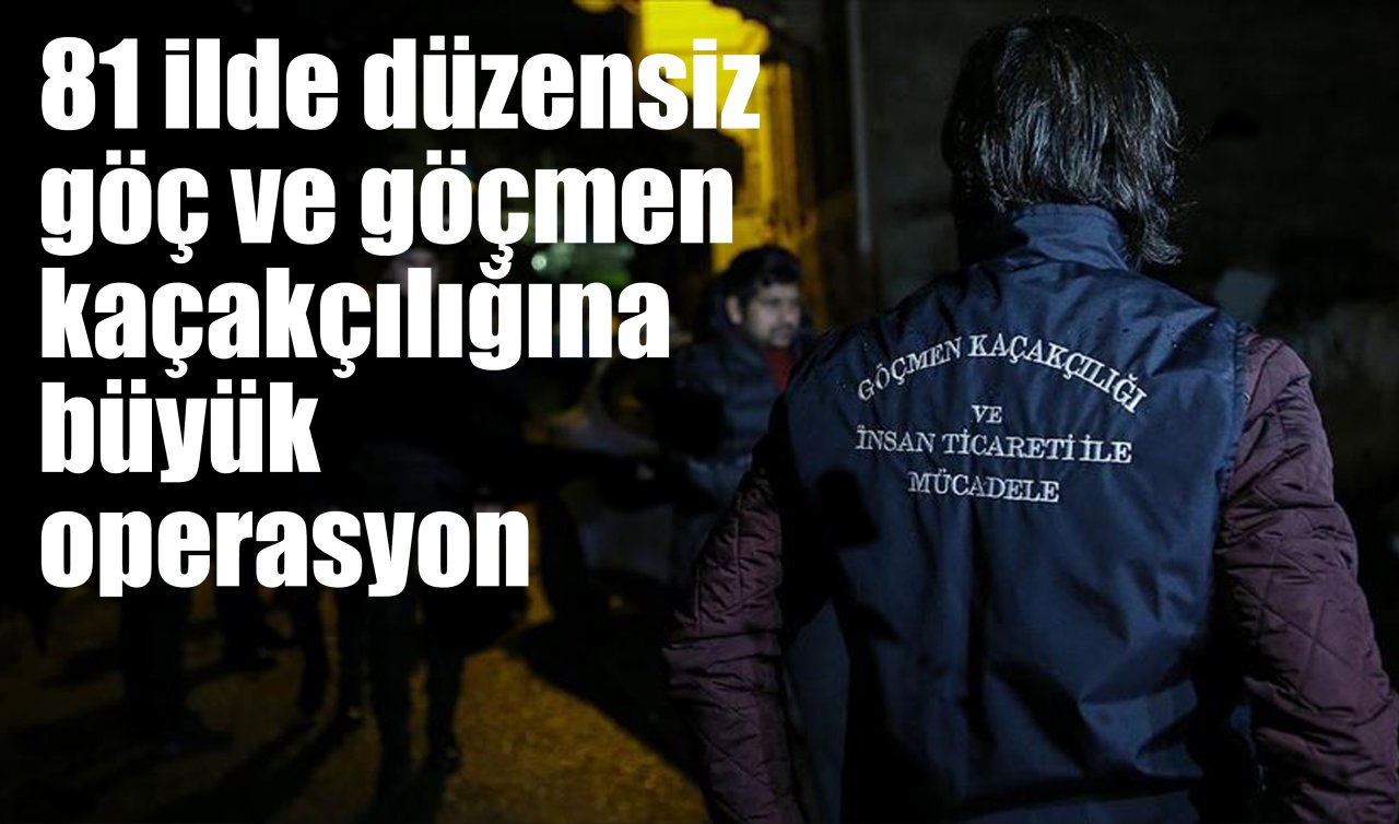 81 ilde düzensiz göç ve göçmen kaçakçılığına büyük operasyon