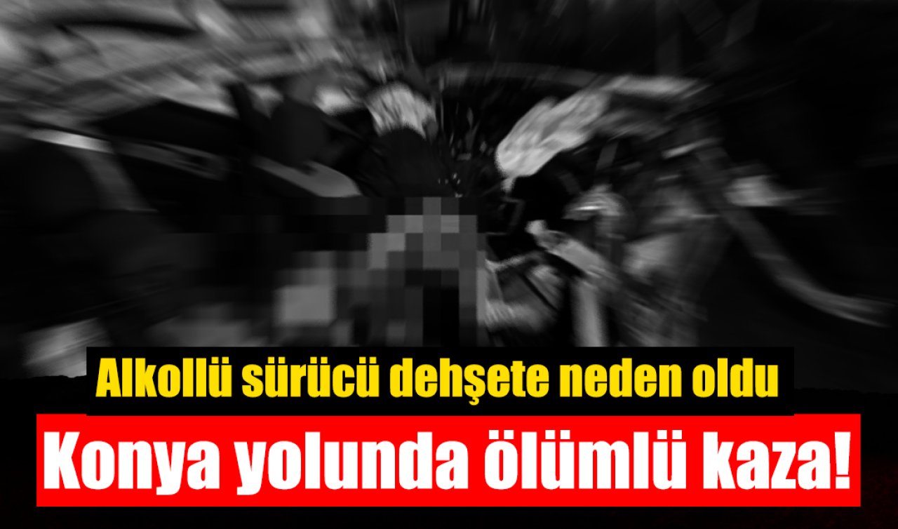 Konya yolunda ölümlü kaza! Alkollü sürücü dehşete neden oldu 