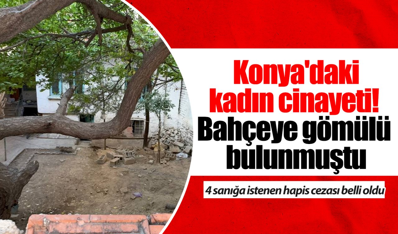 Konya’da kadın cinayeti!  Bahçeye gömülü bulunmuştu: Sanıklara istenen hapis cezası belli oldu 