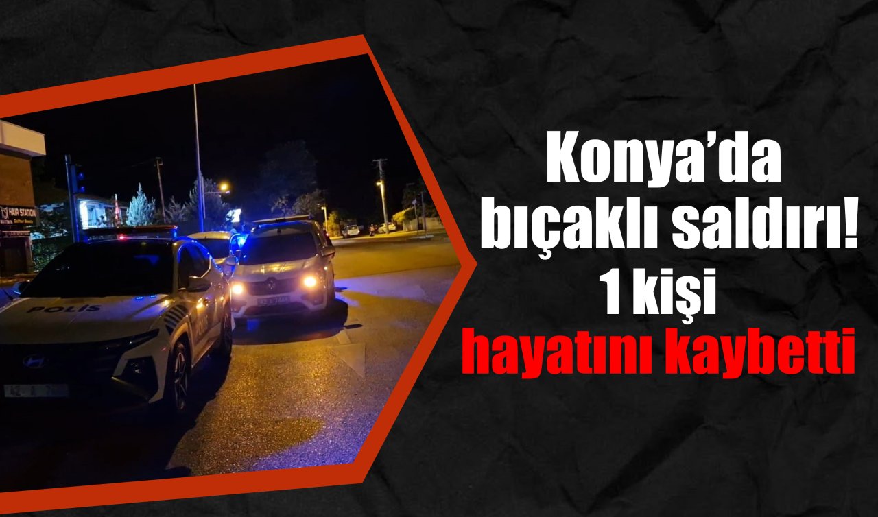 Konya’da bıçaklı saldırı! 1 kişi hayatını kaybetti 