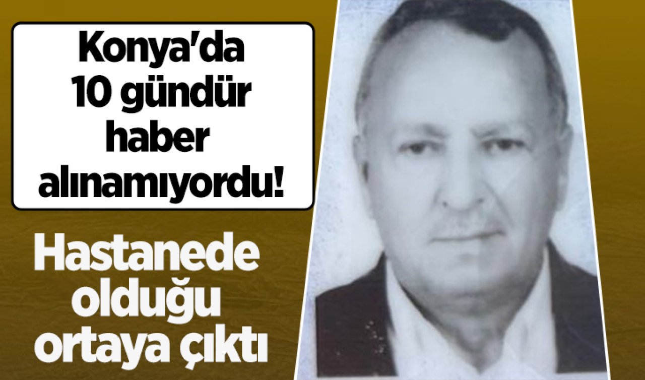 Konya’da 10 gündür haber alınamıyordu! Hastanede olduğu ortaya çıktı