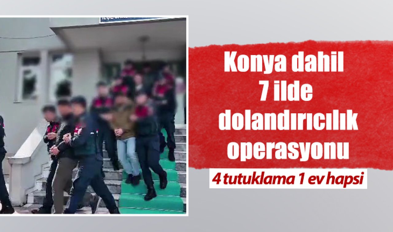 Konya dahil 7 ilde dolandırıcılık operasyonu: 4 tutuklama 1 ev hapsi