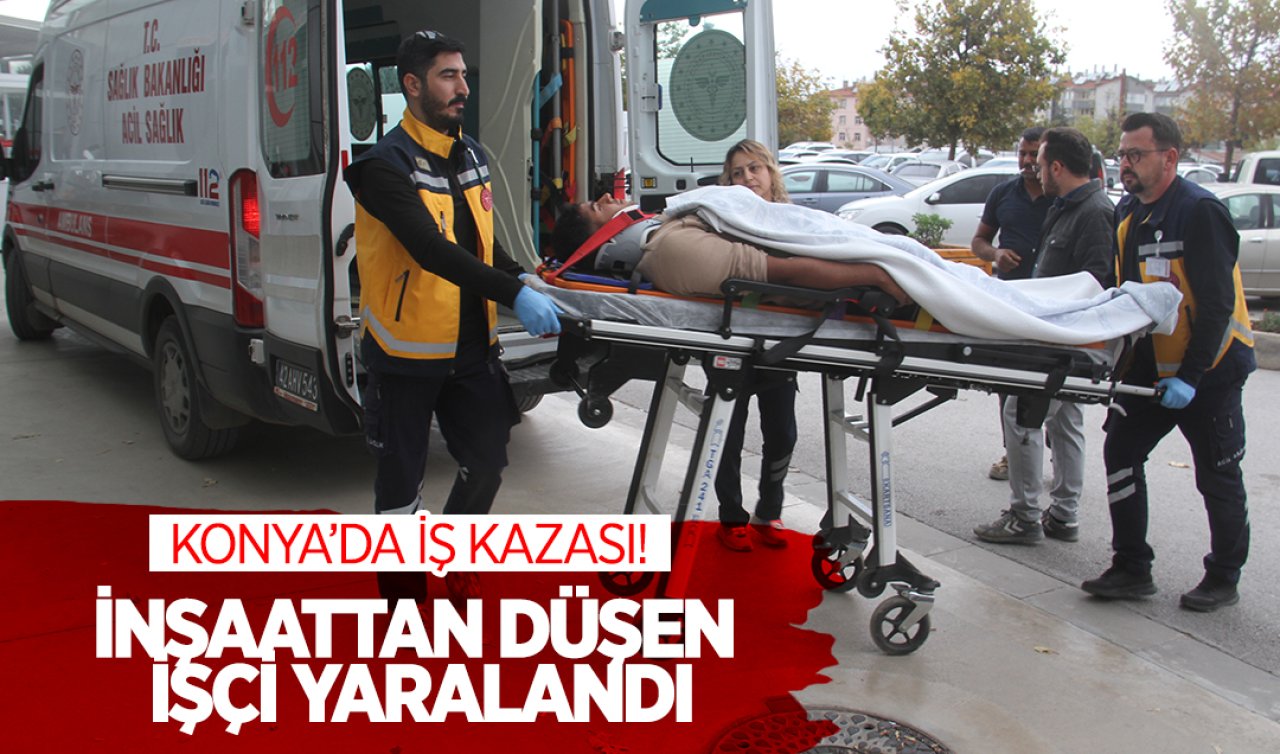Konya’da iş kazası! İnşaattan düşen işçi yaralandı