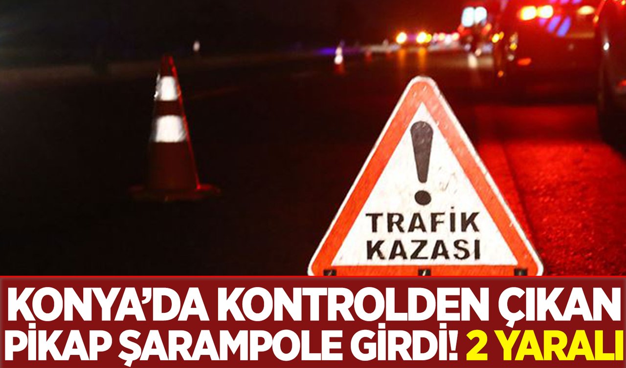 Konya’da kontrolden çıkan pikap şarampole girdi: 2 yaralı