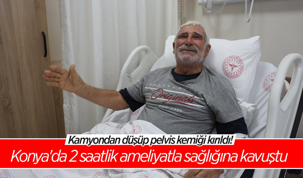 Kamyondan düşüp pelvis kemiği kırıldı! Konya’da 2 saatlik ameliyatla sağlığına kavuştu