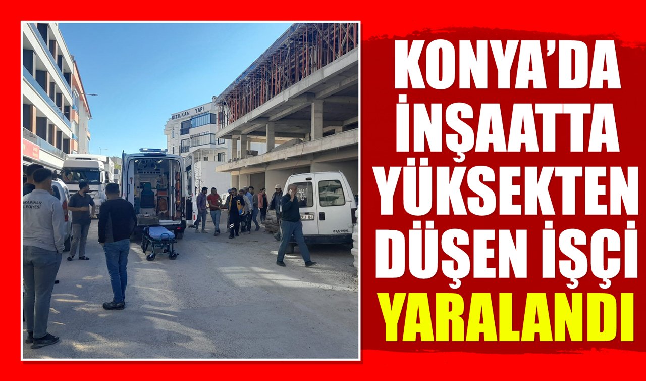 Konya’da inşaatta yüksekten düşen işçi yaralandı