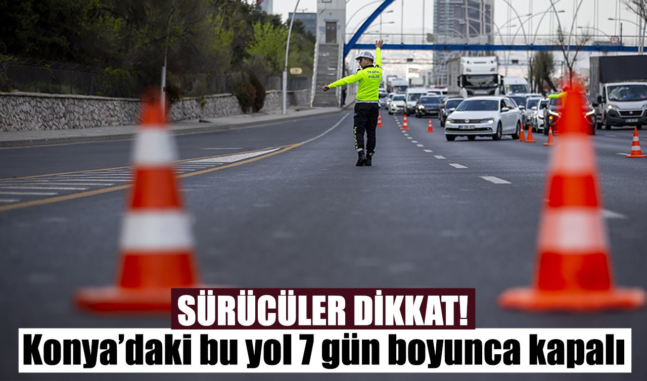Sürücüler dikkat! Konya’daki bu yol 7 gün boyunca kapalı