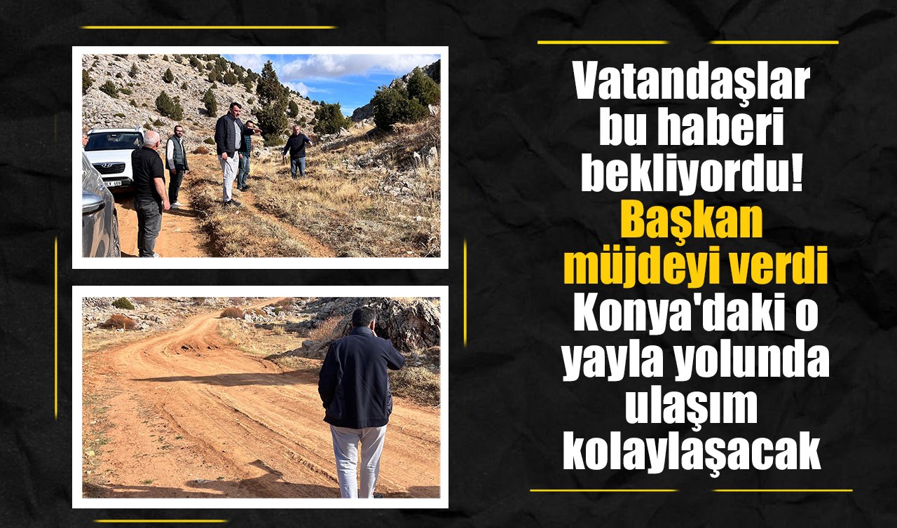 Başkan müjdeyi verdi! Konya’daki o yayla yolunda ulaşım kolaylaşıyor