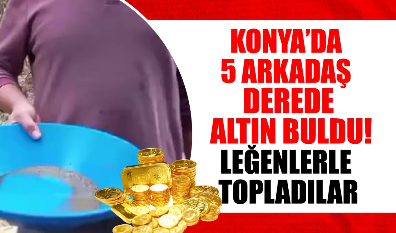 Konya’da 5 arkadaş derede altın buldu! Leğenlerle topladılar 