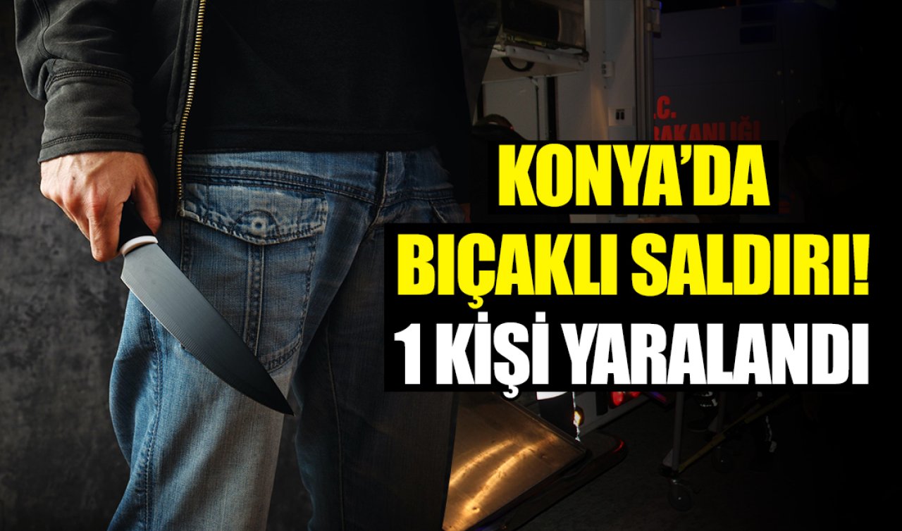 Konya’da bıçaklı saldırı! 1 kişi yaralandı
