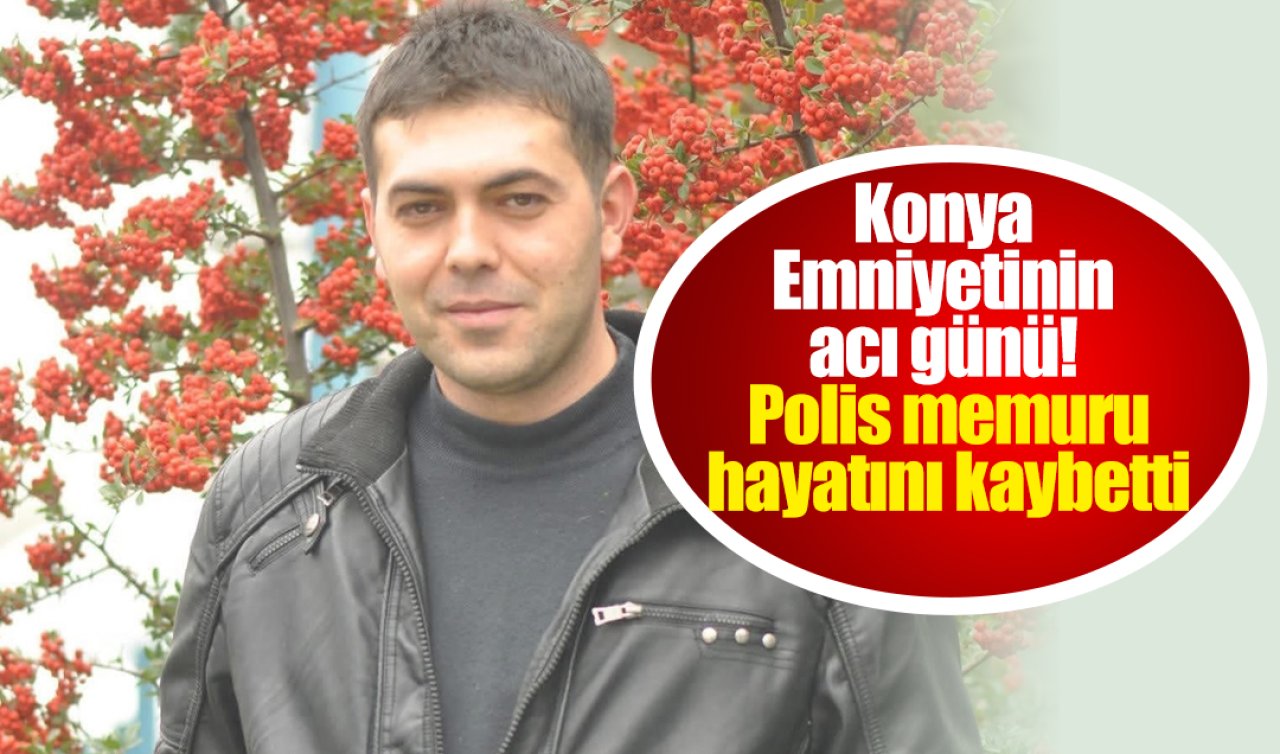 Konya Emniyetinin acı günü! Polis memuru hayatını kaybetti
