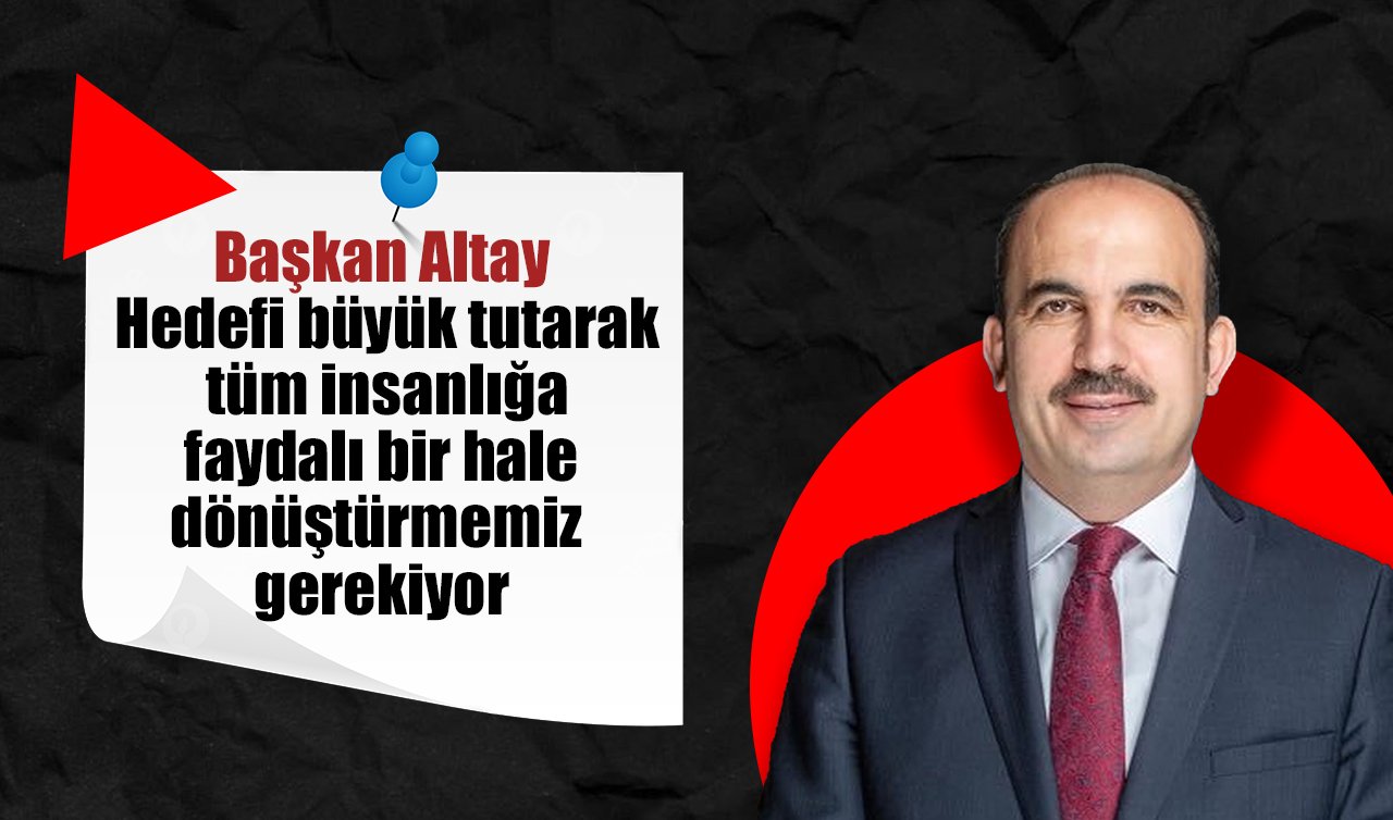 Başkan Altay: Hedefi büyük tutarak tüm insanlığa faydalı bir hale dönüştürmemiz gerekiyor