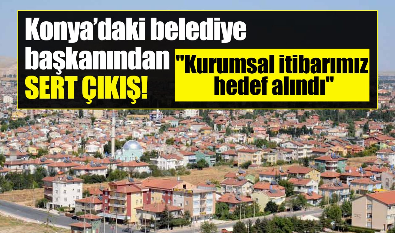Konyalı belediye başkanından sert çıkış! “Kurumsal itibarımız hedef alındı’’