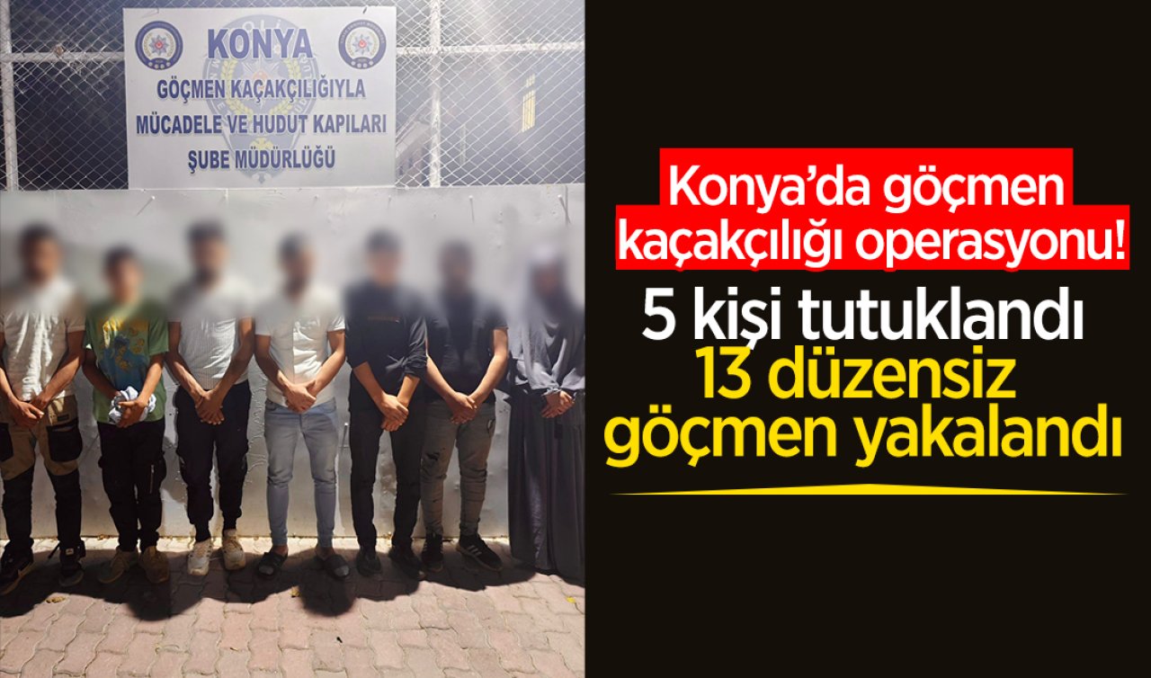 Konya’da göçmen kaçakçılığı operasyonu! 5 kişi tutuklandı, 13 düzensiz göçmen yakalandı