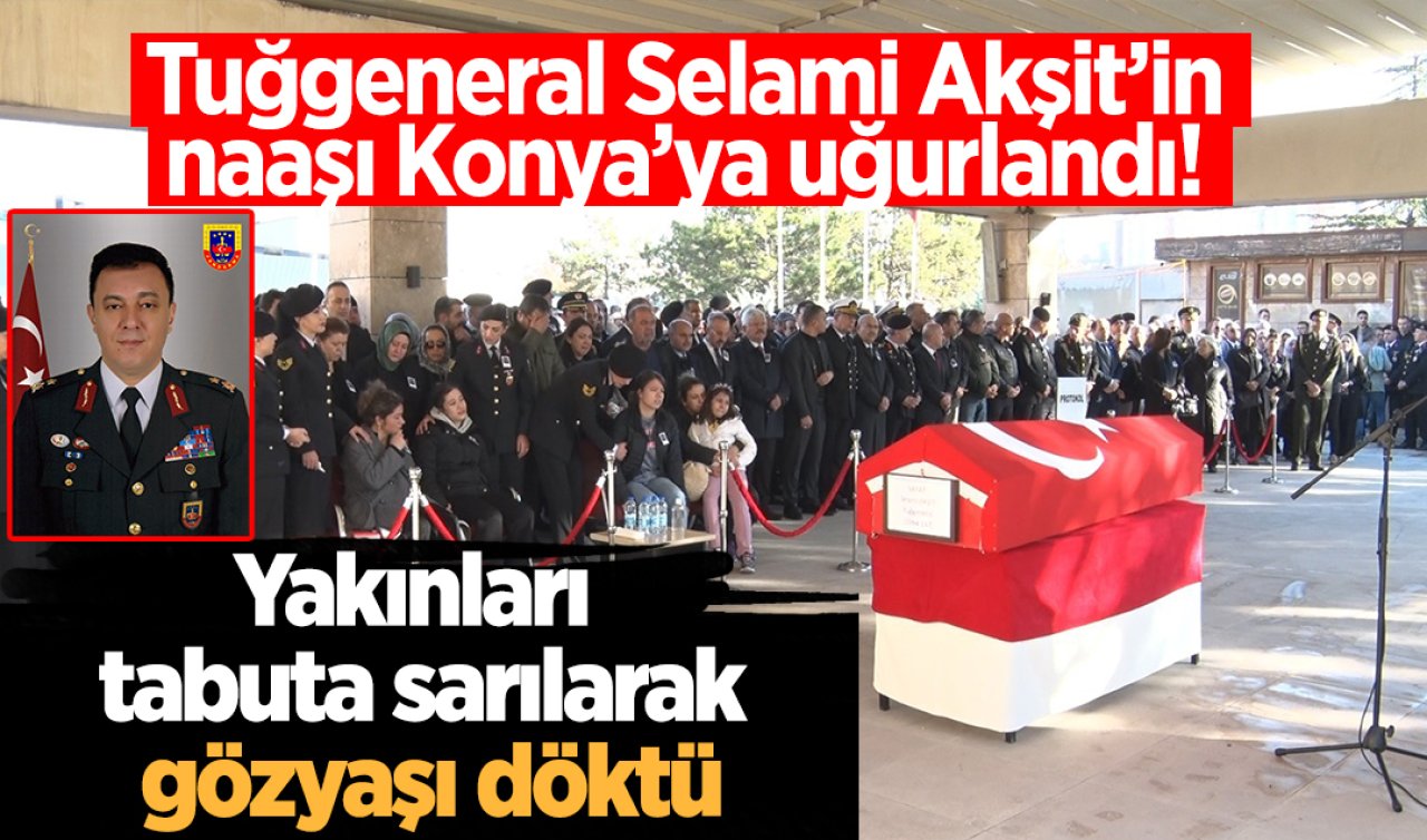 Tuğgeneral Selami Akşit’in naaşı Konya’ya uğurlandı! Yakınları tabuta sarılarak gözyaşı döktü