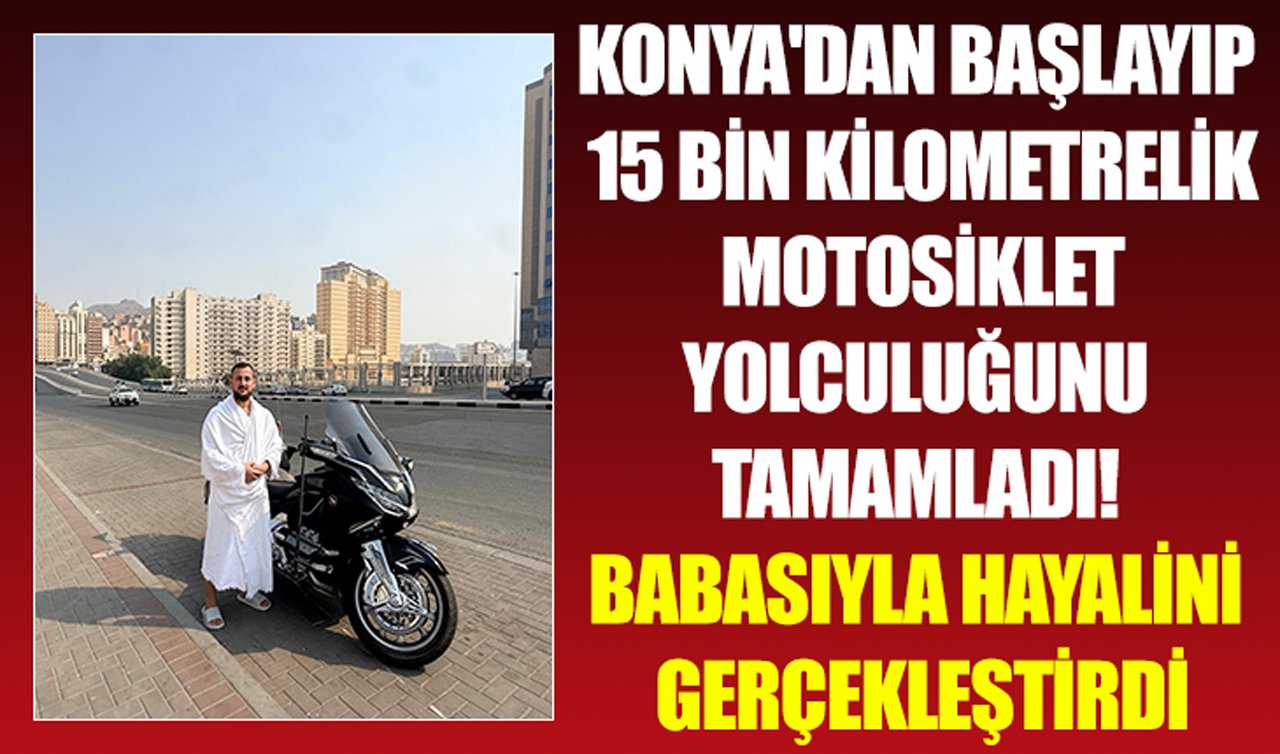 Konya’dan başlayıp 15 bin kilometrelik motosiklet yolculuğunu tamamladı! Babasıyla hayalini gerçekleştirdi