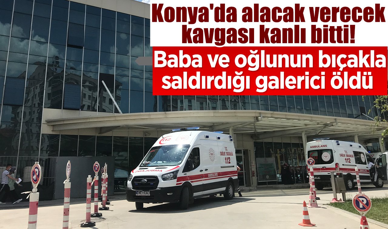 Konya’da alacak verecek kavgası kanlı bitti! Baba ve oğlunun bıçakla saldırdığı galerici öldü