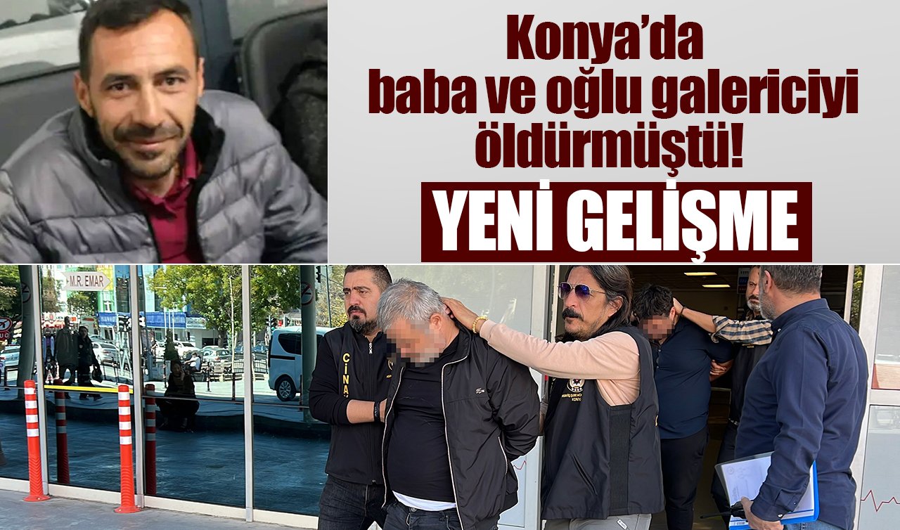 Konya’da baba ve oğlu galericiyi öldürmüştü! OLAYLA İLGİLİ YENİ GELİŞME