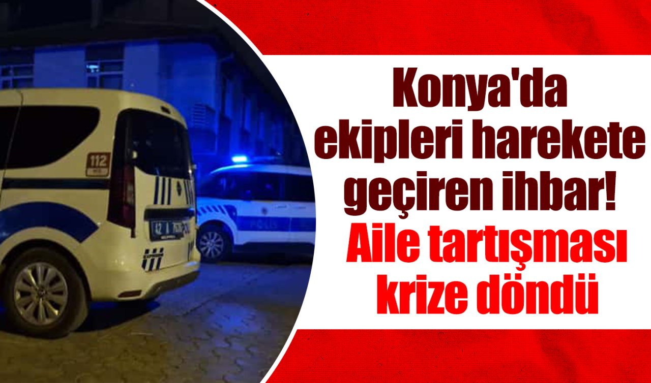 Konya’da ekipleri harekete geçiren ihbar!  Aile tartışması krize döndü