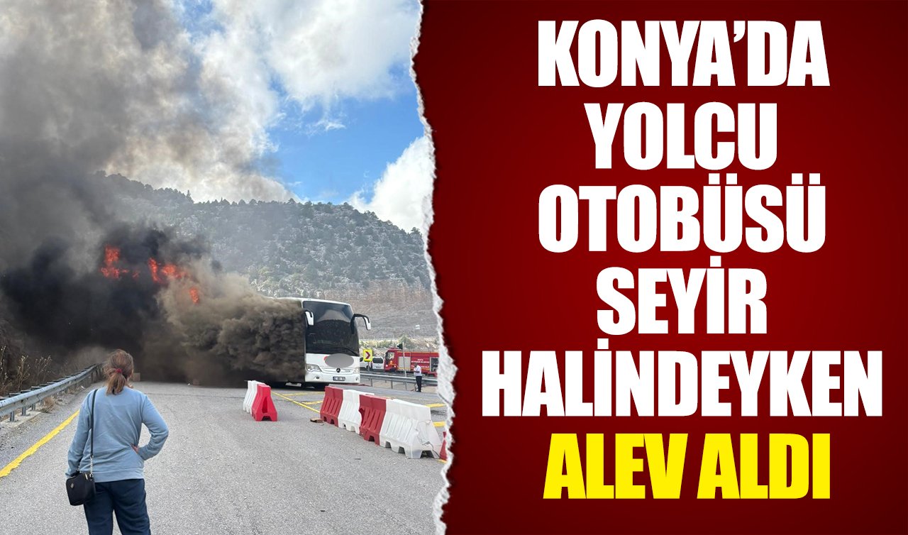 Konya’da yolcu otobüsü seyir halindeyken alev aldı