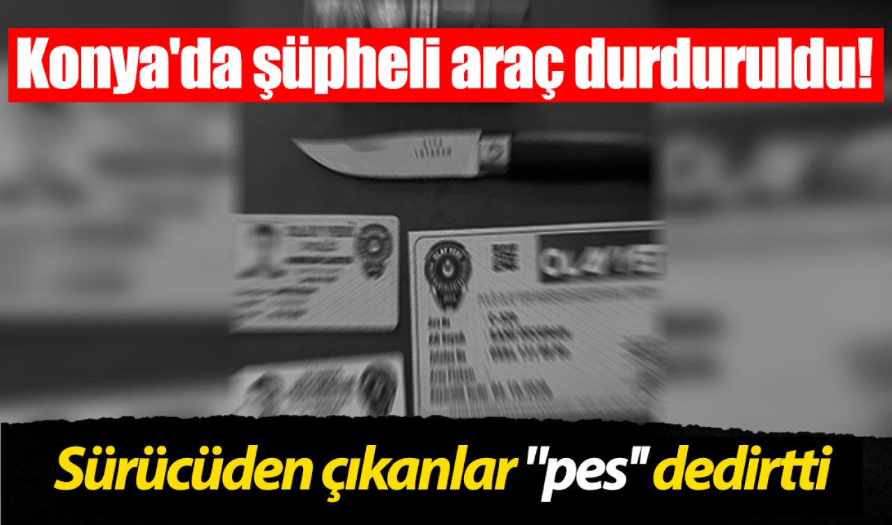 Konya’da şüpheli araç durduruldu! Sürücüden çıkanlar “pes’’ dedirtti
