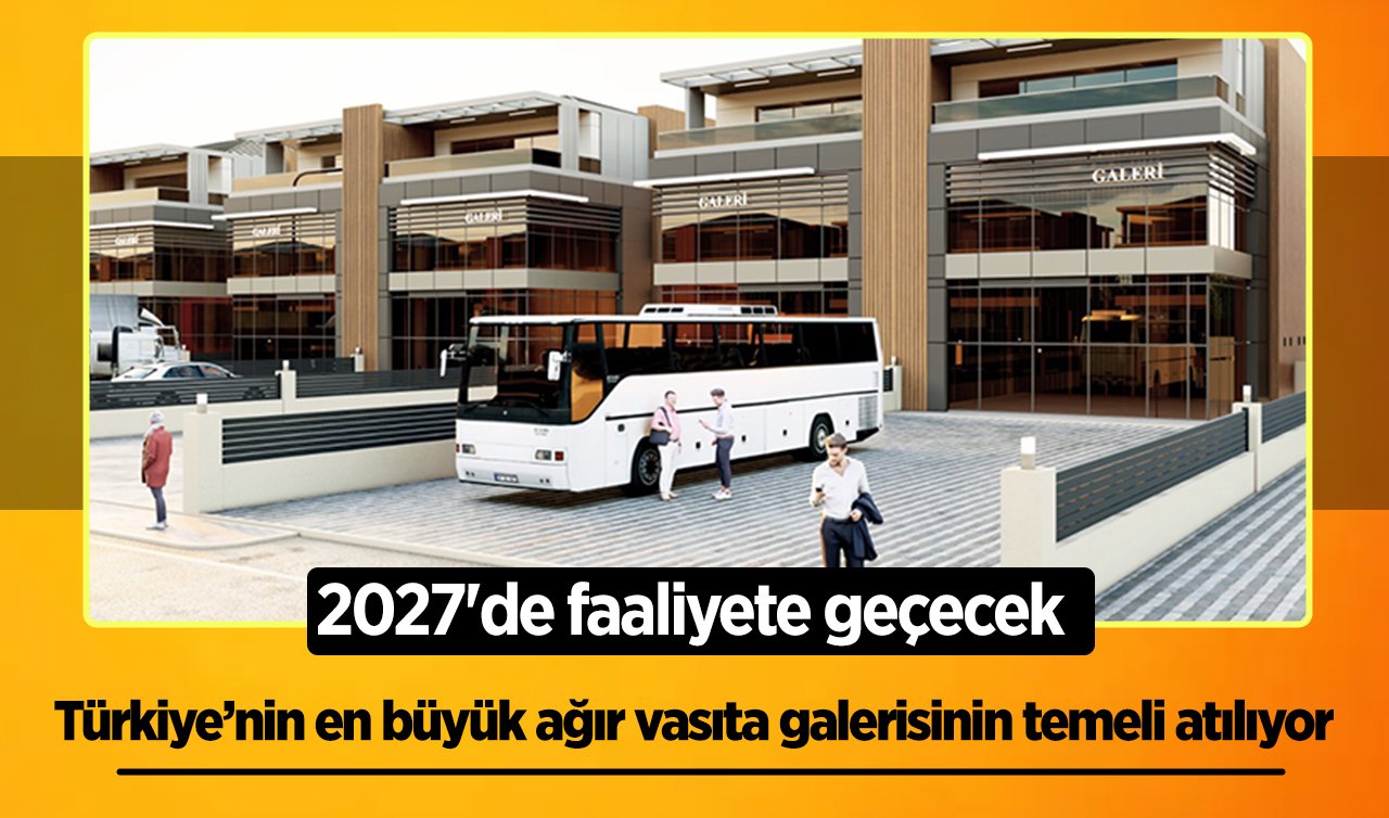 Türkiye’nin en büyük ağır vasıta galerisinin temeli atılıyor! 2027’de faaliyete geçecek
