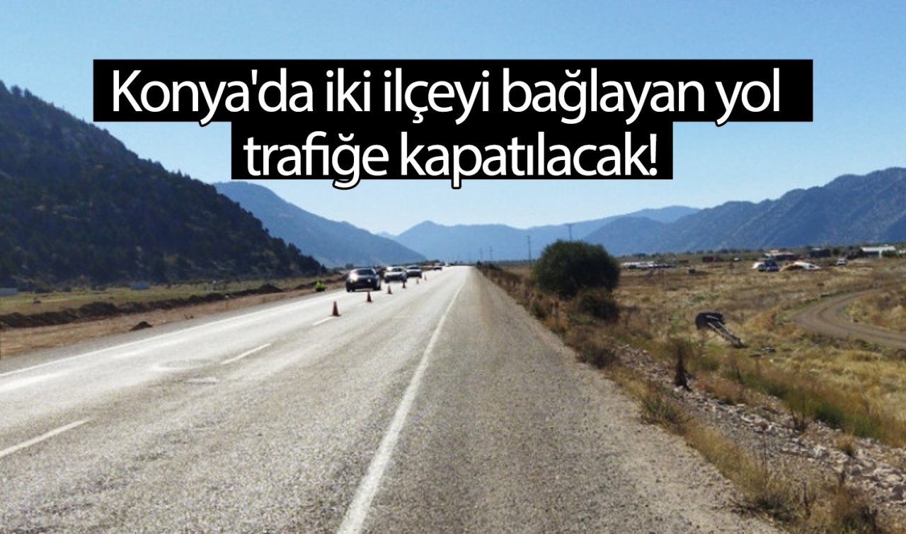 Konya’da iki ilçeyi bağlayan yol trafiğe kapatılacak!