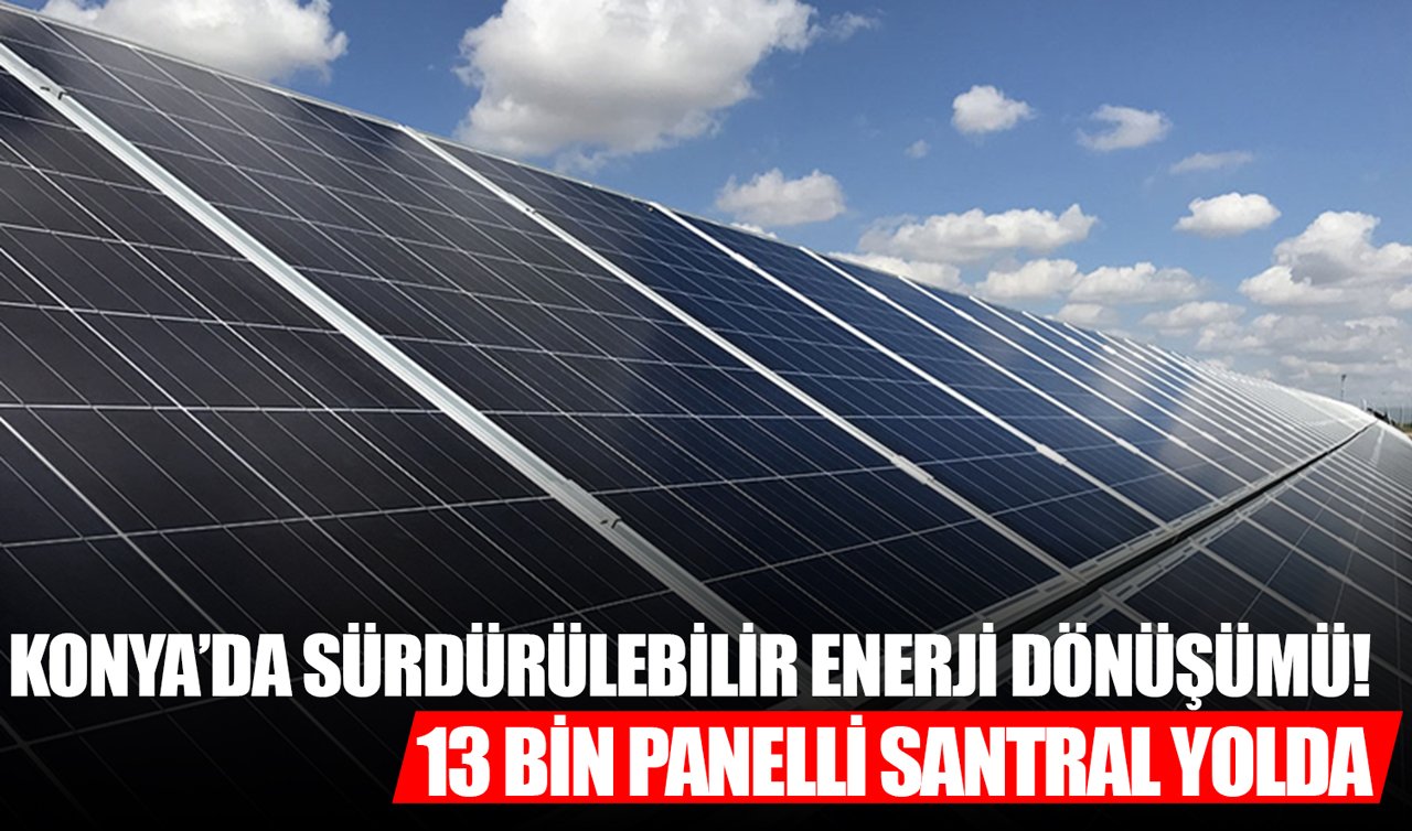 Konya’da sürdürülebilir enerji dönüşümü! 13 bin panelli santral yolda
