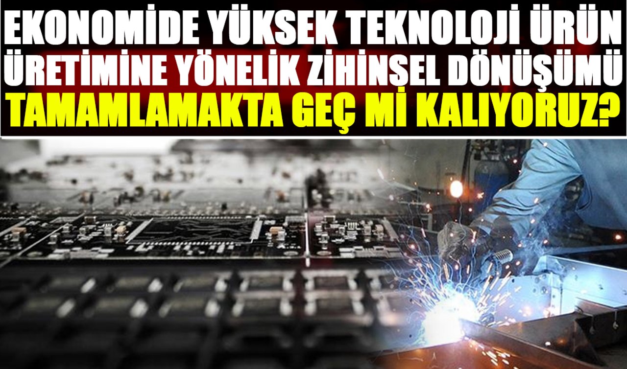 Ekonomide Yüksek Teknoloji Ürün Üretimine Yönelik Zihinsel Dönüşümü Tamamlamakta Geç mi Kalıyoruz?