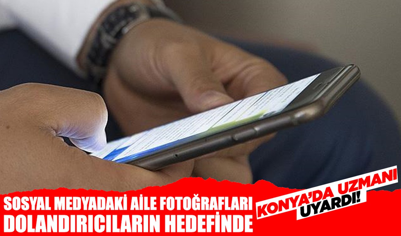 Konya’da uzmanı uyardı! Sosyal medyadaki aile fotoğrafları dolandırıcıların hedefinde